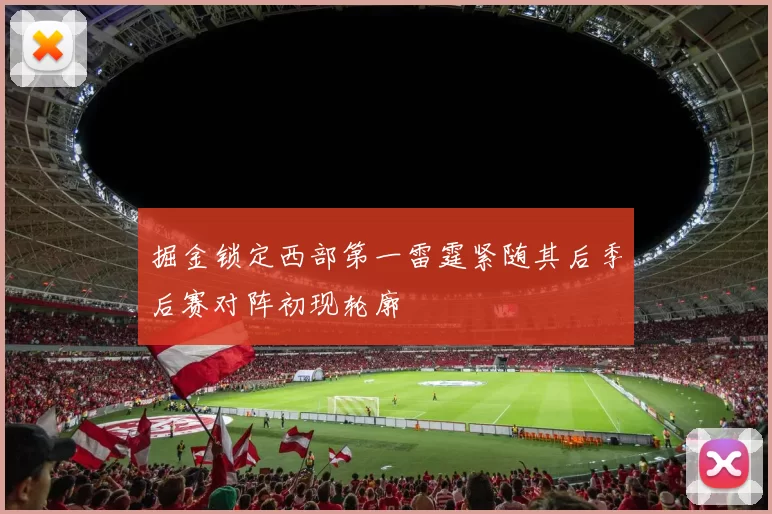 掘金锁定西部第一雷霆紧随其后季后赛对阵初现轮廓
