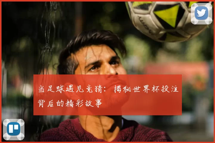 当足球遇见竞猜：揭秘世界杯投注背后的精彩故事