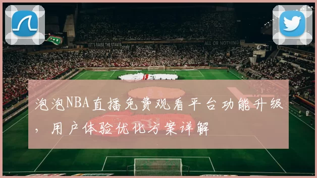 泡泡NBA直播免费观看平台功能升级，用户体验优化方案详解