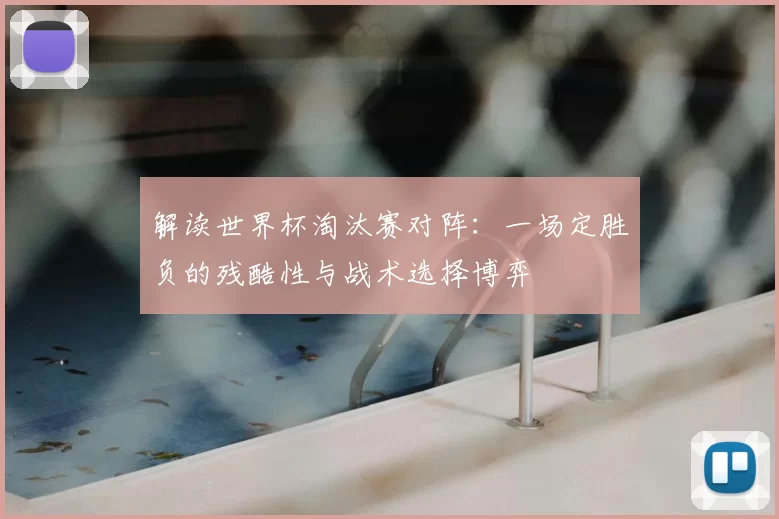 解读世界杯淘汰赛对阵:一场定胜负的残酷性与战术选择博弈